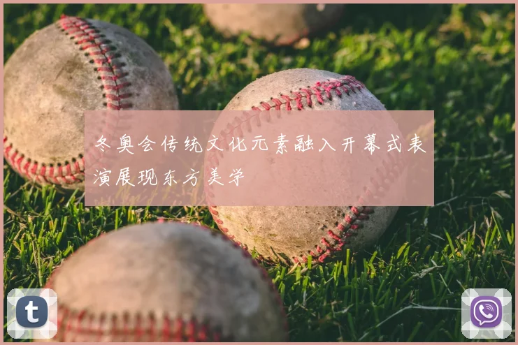 冬奥会传统文化元素融入开幕式表演展现东方美学