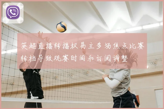 英超直播转播权易主多场焦点比赛转档导致观赛时间和订阅调整