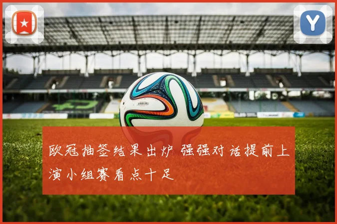 欧冠抽签结果出炉 强强对话提前上演小组赛看点十足