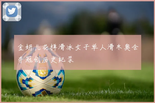 金妍儿花样滑冰女子单人滑冬奥会夺冠创历史纪录