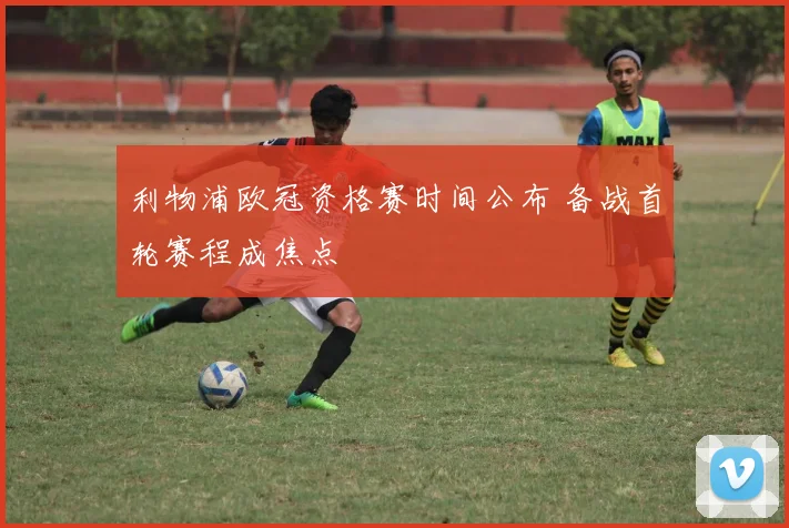 利物浦欧冠资格赛时间公布 备战首轮赛程成焦点