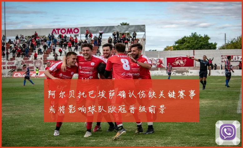 阿尔贝托巴埃萨确认伤缺关键赛事或将影响球队欧冠晋级前景