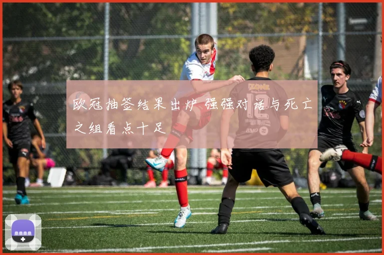 欧冠抽签结果出炉 强强对话与死亡之组看点十足