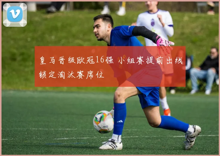 皇马晋级欧冠16强 小组赛提前出线锁定淘汰赛席位