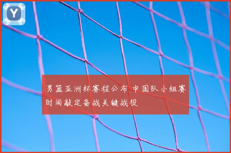 男篮亚洲杯赛程公布 中国队小组赛时间敲定备战关键战役