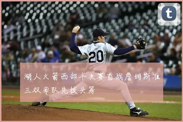 湖人火箭西部半决赛首战詹姆斯准三双率队先拔头筹