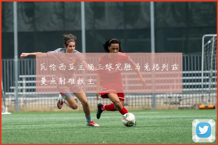 瓦伦西亚主场三球完胜马竞格列兹曼点射难救主