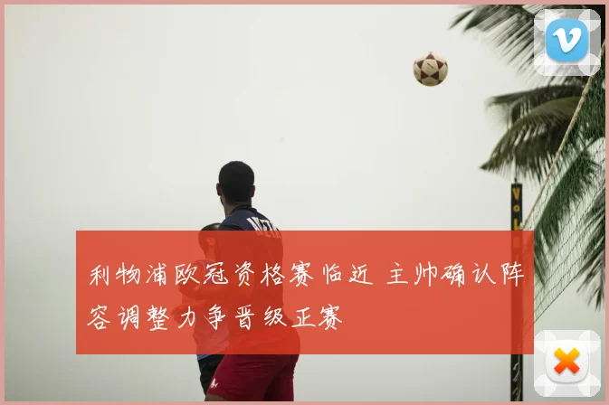 利物浦欧冠资格赛临近 主帅确认阵容调整力争晋级正赛