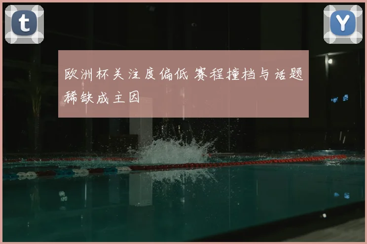 欧洲杯关注度偏低 赛程撞档与话题稀缺成主因