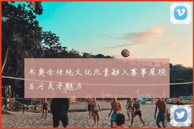 冬奥会传统文化元素融入赛事展现东方美学魅力