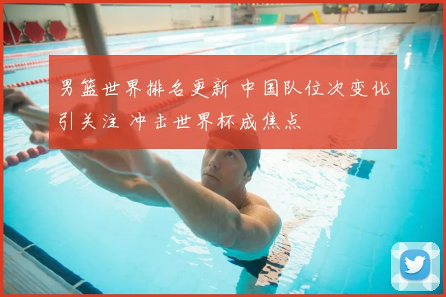 男篮世界排名更新 中国队位次变化引关注 冲击世界杯成焦点