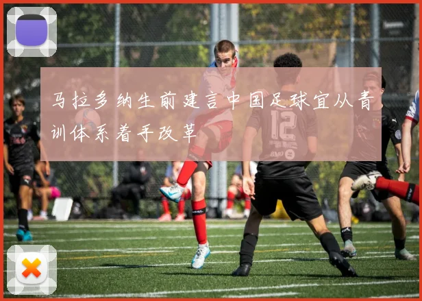 马拉多纳生前建言中国足球宜从青训体系着手改革