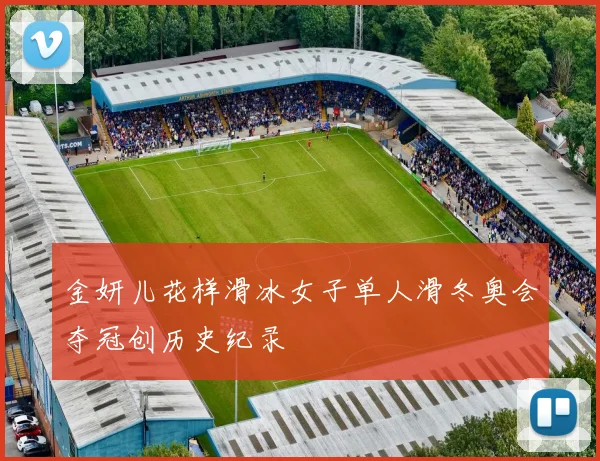 金妍儿花样滑冰女子单人滑冬奥会夺冠创历史纪录