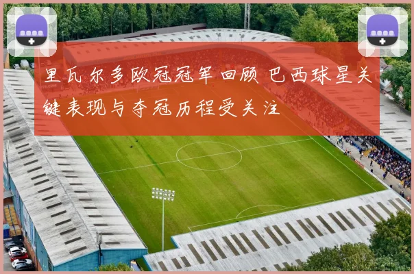 里瓦尔多欧冠冠军回顾 巴西球星关键表现与夺冠历程受关注