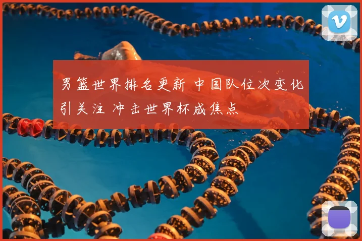 男篮世界排名更新 中国队位次变化引关注 冲击世界杯成焦点