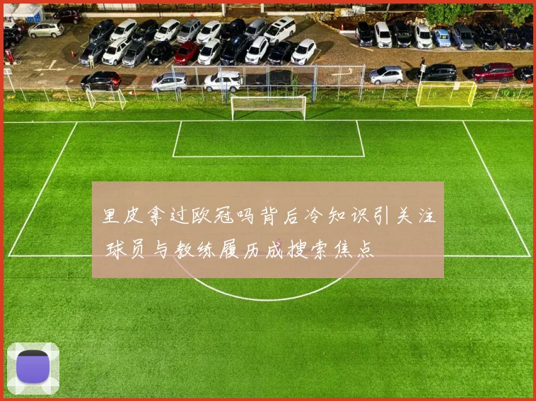 里皮拿过欧冠吗背后冷知识引关注 球员与教练履历成搜索焦点