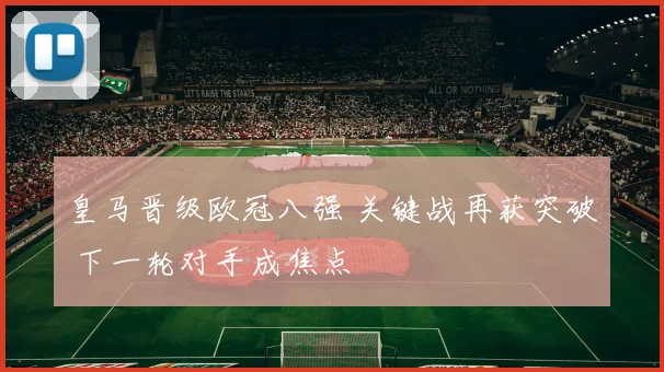 皇马晋级欧冠八强 关键战再获突破 下一轮对手成焦点