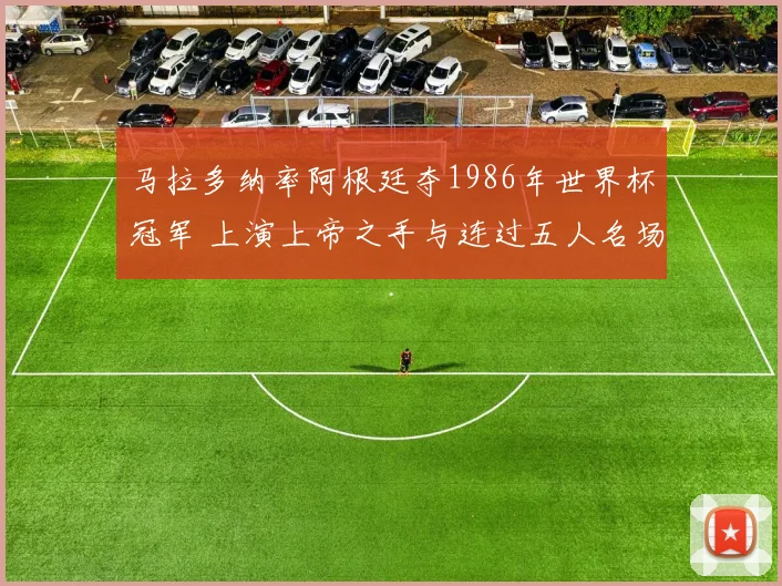 马拉多纳率阿根廷夺1986年世界杯冠军 上演上帝之手与连过五人名场面