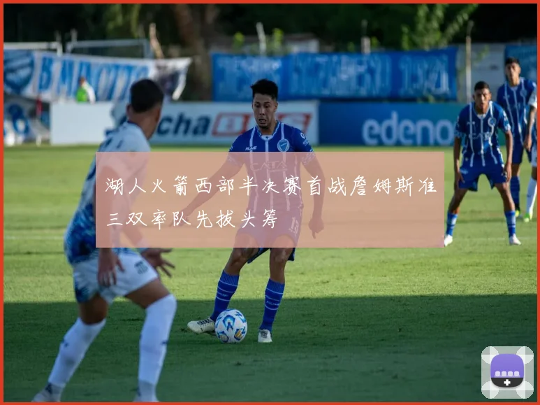 湖人火箭西部半决赛首战詹姆斯准三双率队先拔头筹